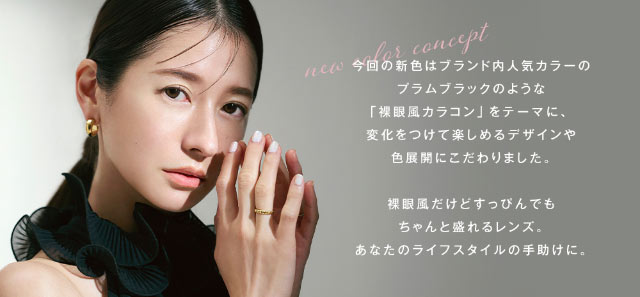 今回の新色はブランド内人気カラープラムブラックのような「裸眼風カラコン」をテーマに変化をつけて楽しめるデザインや色展開にこだわりました。裸眼風だけどすっぴんでもちゃんと盛れるレンズ。あなたのライフスタイルの手助けに。|松本恵奈さんイメモ アンヴィUV ワンデー カラコン 大人女性のための「瞳、彩る」自然体の美しさを追求した大人気ブランド