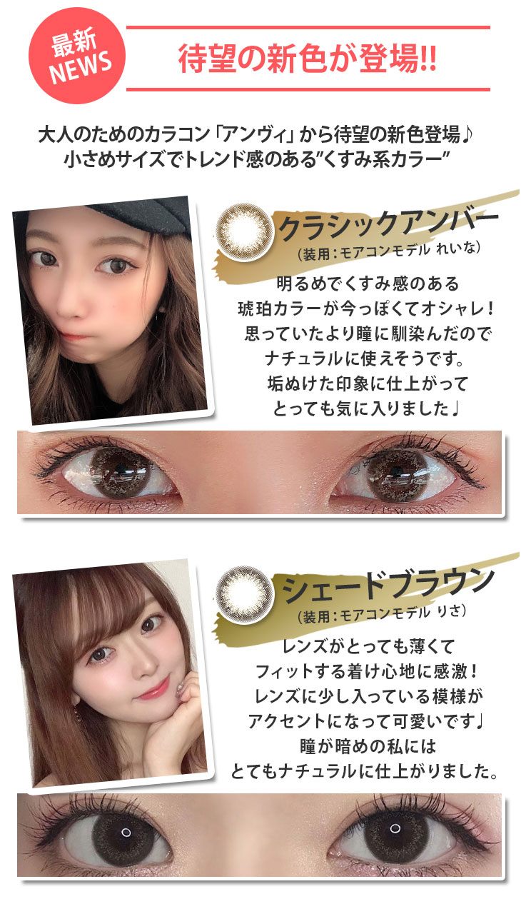 アンヴィUVから待望の新色が2色登場!クラシックアンバーは大人女性でもつけやすい明るめでナチュラルな琥珀カラーで色素薄い系の瞳に。シェードブラウンは大人っぽさが印象的なダークブラウンカラーでさりげなく瞳にキラりとした輝きを与えてくれます。