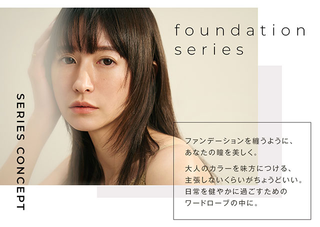 founfation series,ファンデーションを纏うようにあなたの瞳を美しく,大人のカラーを味方につける主張しないくらいがちょうどいい,日常を穏やかに過ごすためのワードローブの中に|松本恵奈イメージモデル アンヴィUV ワンマンス(envieUV 1month) マンスリー(1か月)カラコン