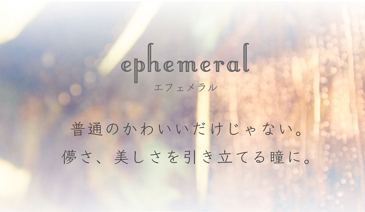 hina(FAKY)プロデュースエフェメラル(ephemeral)のコンセプト|普通のかわいいだけじゃない。儚さ、美しさを引き立てる瞳に。