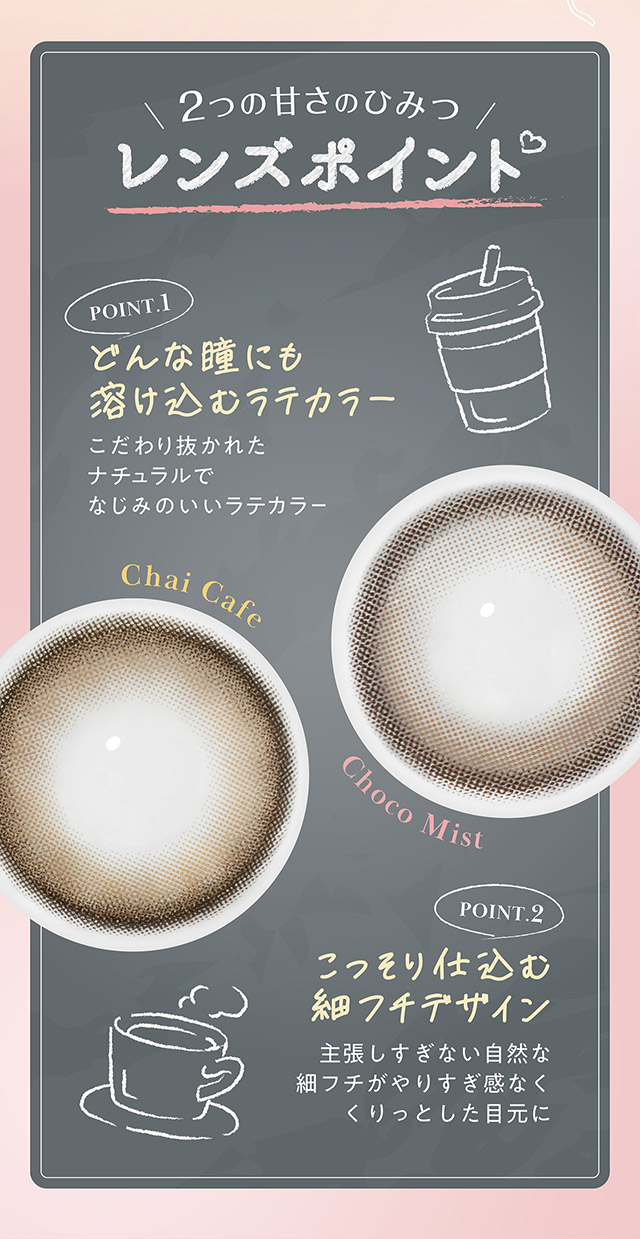 2つの甘さのひとみ,レンズポイント♡どんな瞳にも溶け込むラテカラー,こっそり仕込む細フチデザイン|フェリアモワンデー 白石麻衣さんイメージモデル 誰でも絶対盛れちゃう!ナチュラルカラコンならフェリアモ(feliamo)