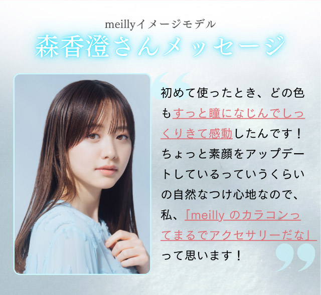 meillyイメージモデル森香澄さんメッセージ||森香澄イメージモデル これがウワサのハダカの瞳 メイリー meilly 1day ワンデーカラコン DIA14.2 G.DIA13.3 10枚入