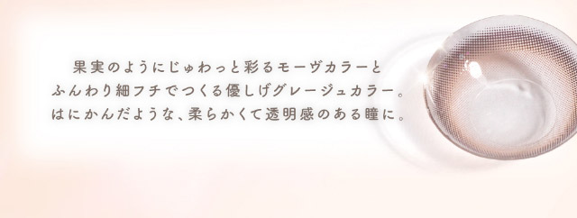 果実のようにじゅわっと彩るモーヴカラーとふんわり細フチでつくる優しげグレージュカラー,はにかんだような柔らかくて透明感のある瞳に|メロっとさせる私の魅力。吉田朱里ちゃん(アカリン)プロデュースのワンデーカラコン,メロット,melotte,1day,DIA14.2mm,BC8.6mm,UVcut,含水率38%,低含水