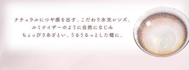 ナチュラルにつや感をだすこだわり水光レンズ,ルミナイザーのように自然になじみちょぴりあざというるうるっとした瞳に|メロっとさせる私の魅力。吉田朱里ちゃん(アカリン)プロデュースのワンデーカラコン,メロット,melotte,1day,DIA14.2mm,BC8.6mm,UVcut,含水率38%,低含水