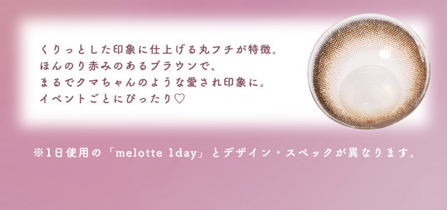 くりっとした印象に仕上げる丸フチが特徴。ほんのり赤みのあるブラウンで、まるでクマちゃんのような愛され印象に。イベントごとにぴったり♡|恋する視線は、ゆるがない。吉田朱里ちゃん(アカリン)プロデュースのワンデーカラコン,メロット トーリック(乱視用),melotte TORIC,1day,DIA14.2mm,BC8.6mm,UVcut,モイスト成分配合,乱視用