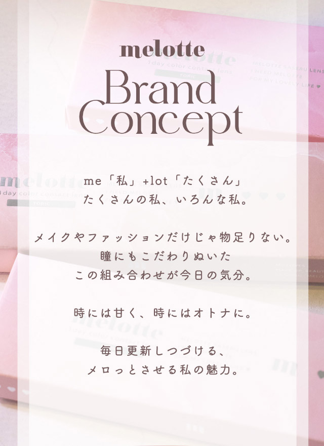 メロットのブランドコンセプト|恋する視線は、ゆるがない。吉田朱里ちゃん(アカリン)プロデュースのワンデーカラコン,メロット トーリック(乱視用),melotte TORIC,1day,DIA14.2mm,BC8.6mm,UVcut,モイスト成分配合,乱視用】