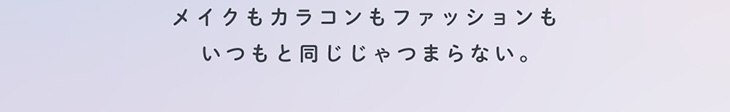 メイクもカラコンもファッションもいつもと同じじゃつまらない。