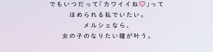 でもいつだって「カワイイね♡」って褒められるわたしていたい。メルシェなら、女の子のなりたい瞳が叶う。