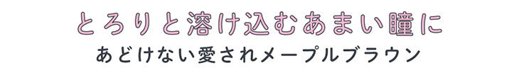 メルシェバイエンジェルカラー ワンデー メープルシュガーはとろりと溶け込むあまい瞳に。あどけない愛されメープルブラウン
