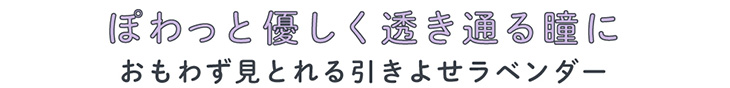メルシェバイエンジェルカラー ワンデー ラベンダーティーはぽわっとやさしく透き通る瞳に。おもわず見とれる引きよせラベンダー