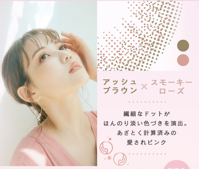 佐藤ノアちゃんプロデュース&イメージモデルのワンデーカラコン【ramurie(ラムリエ)】コメットピンクはアッシュブラウンとスモーキーローズ|繊細なドットがほんのり淡い色づきを演出。あざとく計算済みの愛されピンク