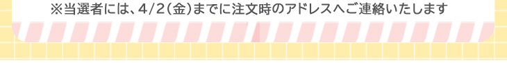 当選者には4月2日までに注文時のメールアドレスへご連絡いたします