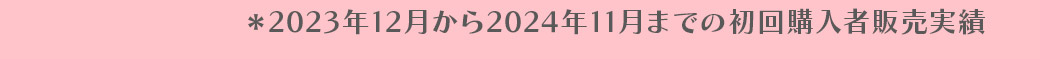 *2023年12月から2024年11月までの初回購入者販売実績