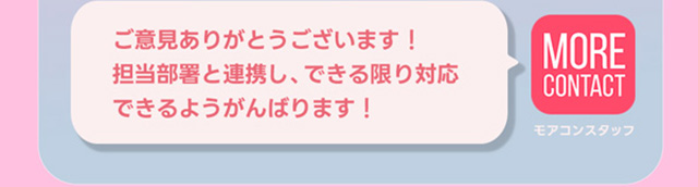 ご意見ありがとうございます!担当部署と連携し、できる限りの対応できるよう頑張ります!