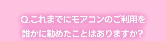 これまでにモアコンタクトのご利用を誰かに勧めたことはありますか?