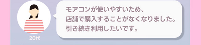モアコンが使いやすいため店舗で購入することがなくなりました。引き続き利用したいです