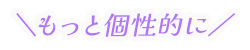 もっと個性的に