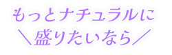 もっとナチュラルに盛りたいなら