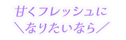 甘くフレッシュになりたいなら
