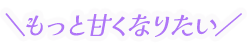 もっと甘くなりたい