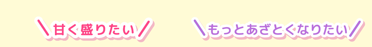 甘く盛りたい　もっとあざとくなりたい