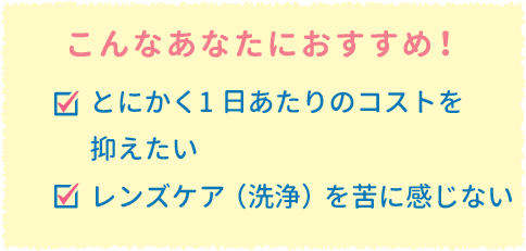 こんなあなたにおすすめ!とにかく1日あたりのコストを抑えたい　レンズケア(洗浄)を苦に感じない