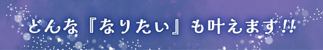 どんな『なりたい』も叶えます!