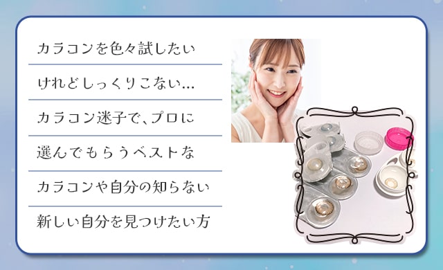 カラコンを色々試したいけれどしっくりこない...カラコン迷子で、プロに選んでもらうベストなカラコンや自分の知らない新しい自分を見つけたい方
