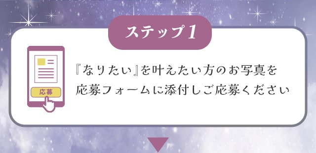 STEP①『なりたい』を叶えたい方のお写真を添付しご応募ください
