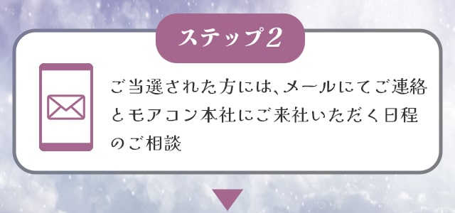 STEP②ご当選された方には、メールにてご連絡とモアコン本社にご来社いただく日程のご相談