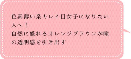 色素薄い系キレイ目女子になりたい人へ!
自然に盛れるオレンジブラウンが瞳の透明感を引き出す
色素薄い系キレイ目女子になりたい人へ!
自然に盛れるオレンジブラウンが瞳の透明感を引き出す