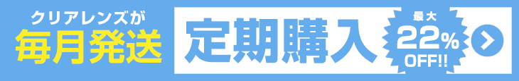 人気のクリアレンズが定期購入で最大22%OFFのお買い得!!定期購入対象所品のページはこちら