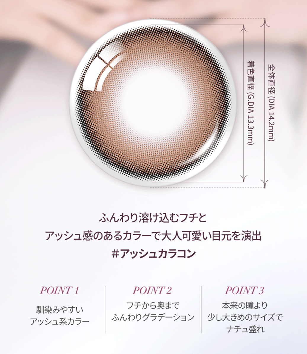 ふんわり溶け込むフチと馴染みやすいアッシュ系カラーのグラデーションが、瞳に立体感をプラス。