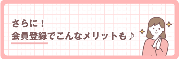 さらに!会員登録でこんなメリットもあります♪